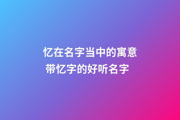忆在名字当中的寓意 带忆字的好听名字